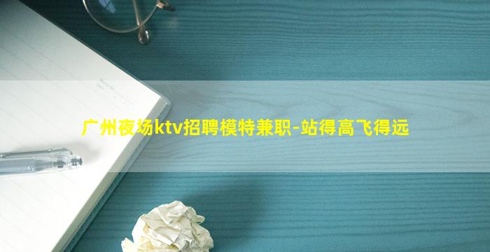 广州夜场ktv招聘模特兼职-站得高飞得远