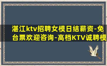 湛江ktv招聘女模日结薪资-免台票欢迎咨询-高档KTV诚聘模